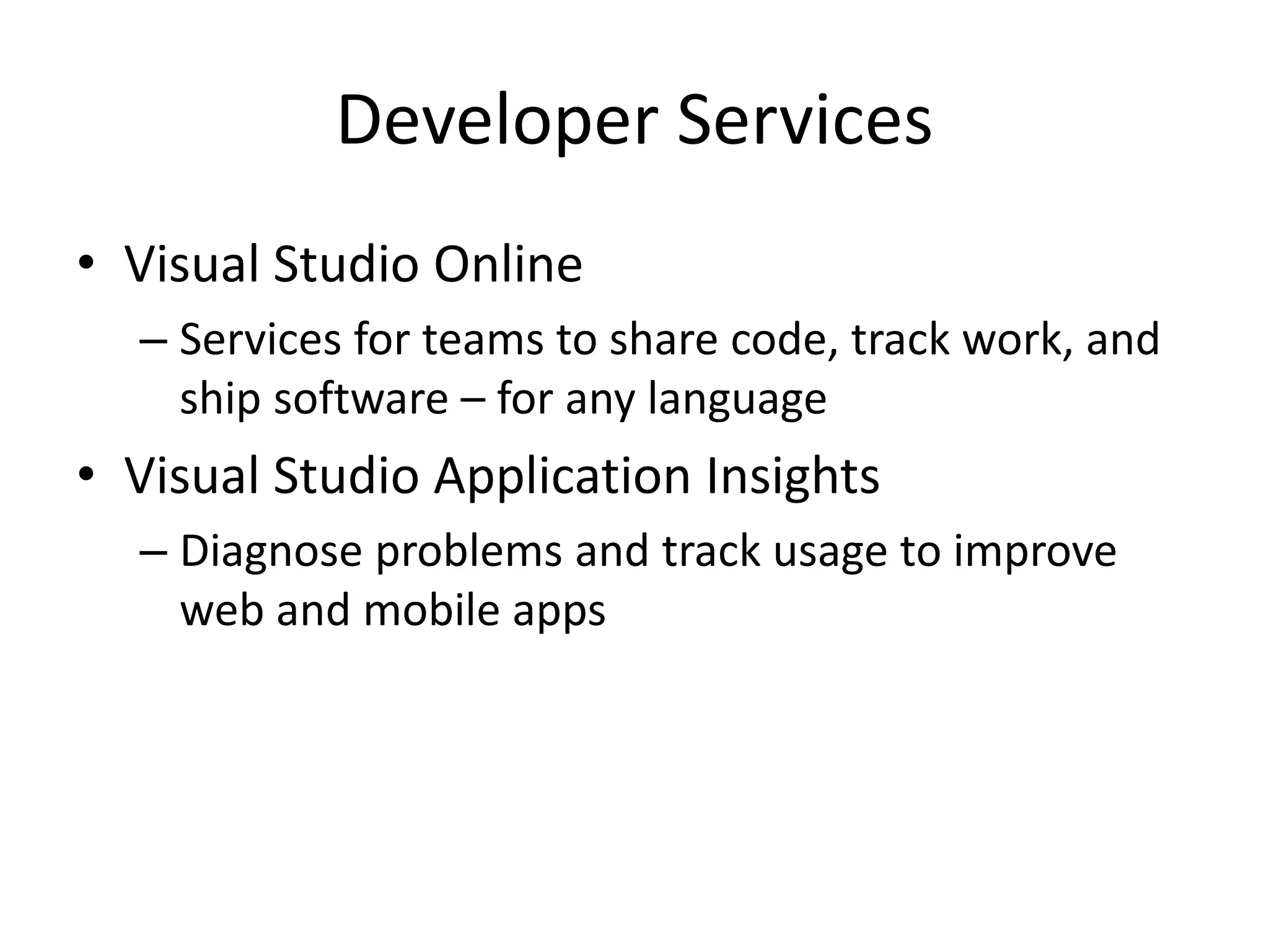 Developer Services
• Visual Studio Online
– Services for teams to share code, track work, and
ship software – for any language
• Visual Studio Application Insights
– Diagnose problems and track usage to improve
web and mobile apps
 