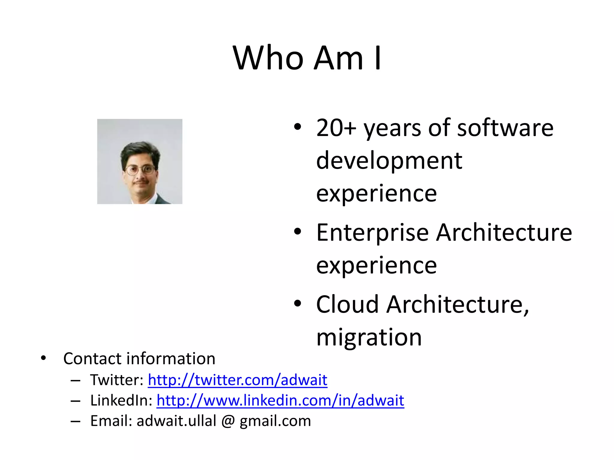 Who Am I
• 20+ years of software
development
experience
• Enterprise Architecture
experience
• Cloud Architecture,
migration
• Contact information
– Twitter: http://twitter.com/adwait
– LinkedIn: http://www.linkedin.com/in/adwait
– Email: adwait.ullal @ gmail.com
 