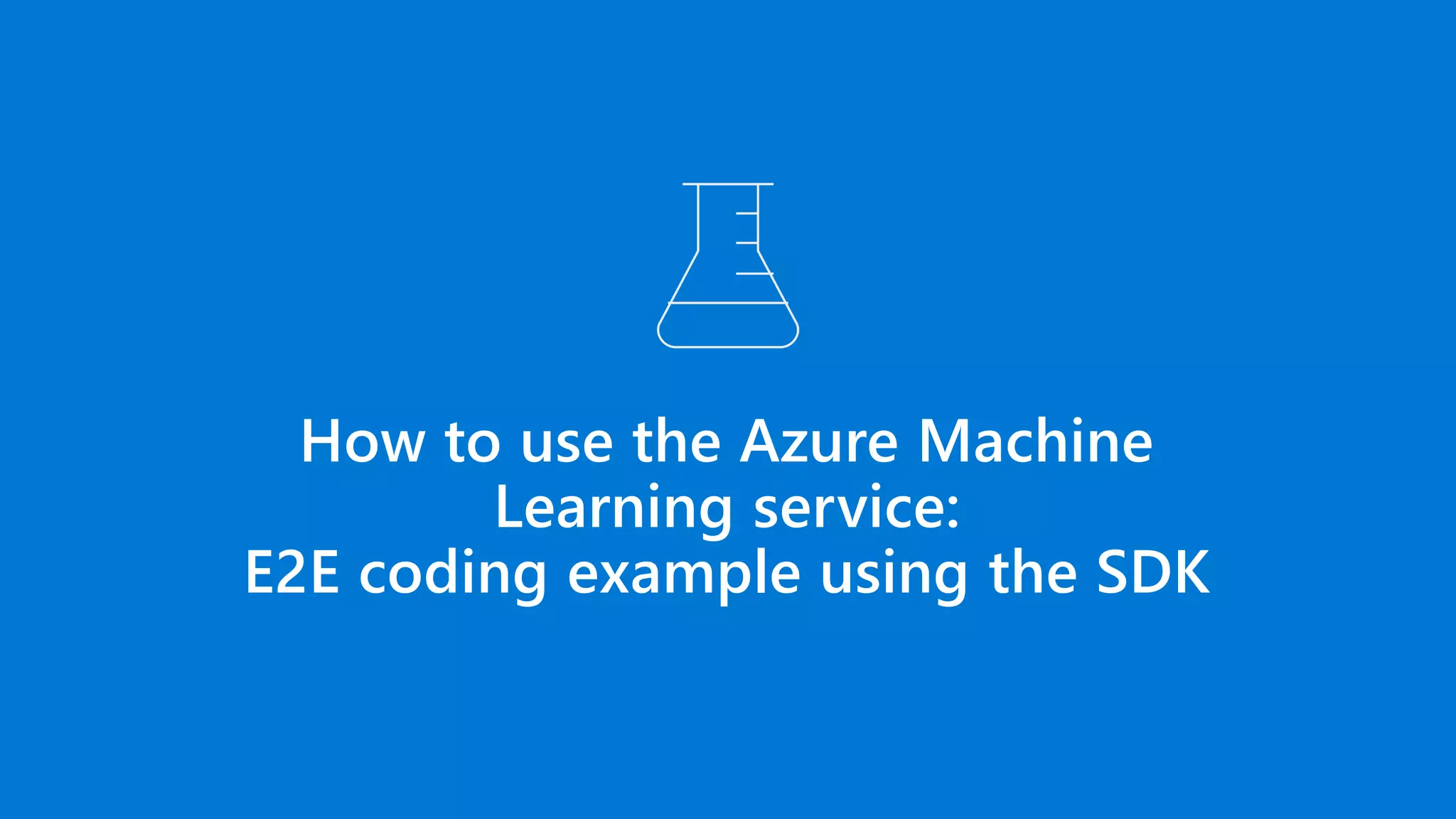 How to use the Azure Machine
Learning service:
E2E coding example using the SDK
 