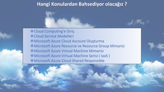 Hangi Konulardan Bahsediyor olacağız ?
Cloud Computing’e Giriş
Cloud Service Modelleri
Microsoft Azure Cloud Account Ol...