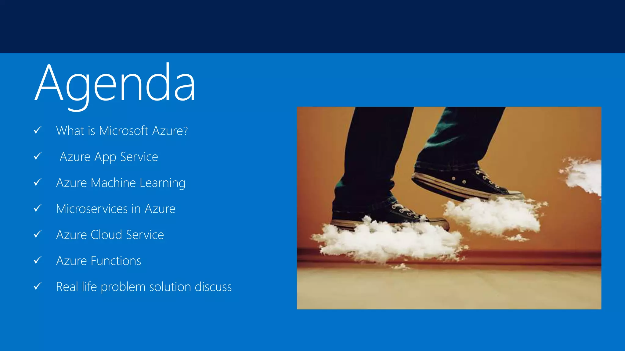  What is Microsoft Azure?
 Azure App Service
 Azure Machine Learning
 Microservices in Azure
 Azure Cloud Service
 Azure Functions
 Real life problem solution discuss
 