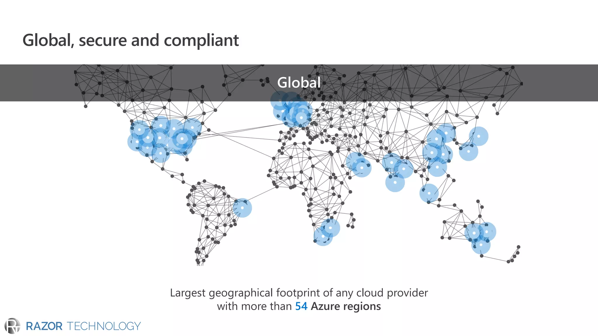 Global, secure and compliant
Largest geographical footprint of any cloud provider
with more than 54 Azure regions
Global
 