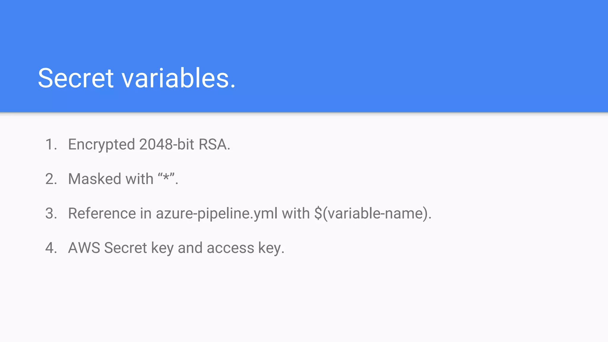 Secret variables.
1. Encrypted 2048-bit RSA.
2. Masked with “*”.
3. Reference in azure-pipeline.yml with $(variable-name).
4. AWS Secret key and access key.
 