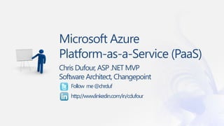 Microsoft Azure 
Platform-as-a-Service (PaaS) 
Chris Dufour, ASP .NET MVP 
Software Architect, Changepoint 
Follow me @chrduf 
http://www.linkedin.com/in/cdufour 
 