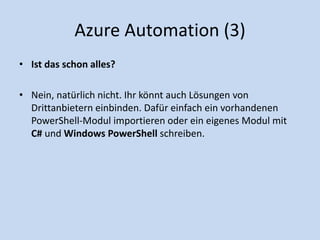 Azure Automation (3) 
• Ist das schon alles? 
• Nein, natürlich nicht. Ihr könnt auch Lösungen von 
Drittanbietern einbinden. Dafür einfach ein vorhandenen 
PowerShell-Modul importieren oder ein eigenes Modul mit 
C# und Windows PowerShell schreiben. 
 