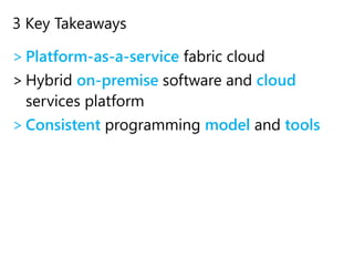 3 Key Takeaways
> Platform-as-a-service fabric cloud
> Hybrid on-premise software and cloud
services platform
> Consistent programming model and tools
 