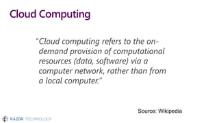 Cloud Computing
“Cloud computing refers to the on-
demand provision of computational
resources (data, software) via a
computer network, rather than from
a local computer.”
Source: Wikipedia
 