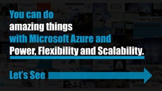 You can do
amazing things
with Microsoft Azure and its
Power, Flexibility and Scalability.
Let’s See
 