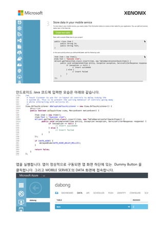 안드로이드 Java 코드에 입력한 모습은 아래와 같습니다.
앱을 실행합니다. 앱이 정상적으로 구동되면 앱 화면 하단에 있는 Dummy Button 을
클릭합니다. 그리고 MOBILE SERVICE 의 DATA 화면에 접속합니다.
 