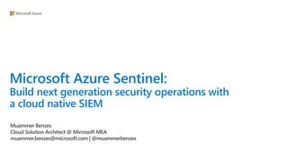 Microsoft Azure Sentinel:
Build next generation security operations with
a cloud native SIEM
Muammer Benzes
Cloud Solution Architect @ Microsoft MEA
muammer.benzes@microsoft.com | @muammerbenzes
 