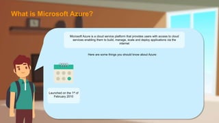 Microsoft Azure is a cloud service platform that provides users with access to cloud
services which enable them to build, manage, scale and deploy applications via the
internet
Here are some things you should know about Azure:
Launched on the 1st of
February 2010
What is Microsoft Azure?
Microsoft Azure is a cloud service platform that provides users with access to cloud
services enabling them to build, manage, scale and deploy applications via the
internet
 