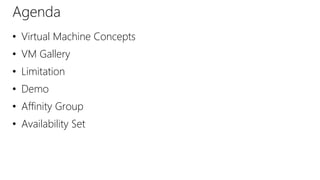 • Virtual Machine Concepts
• VM Gallery
• Limitation
• Demo
• Affinity Group
• Availability Set
Agenda
 