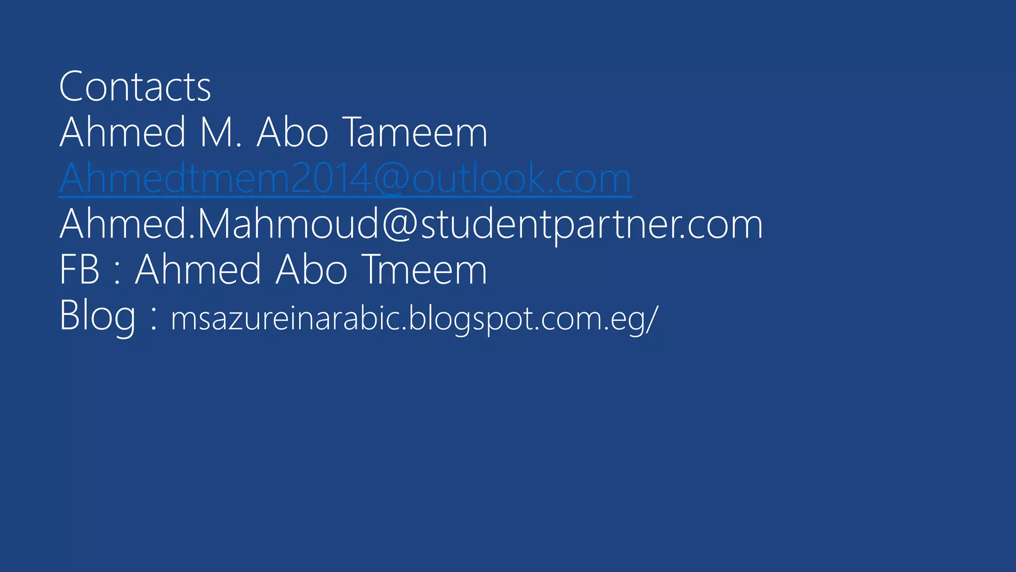 Contacts
Ahmed M. Abo Tameem
Ahmedtmem2014@outlook.com
Ahmed.Mahmoud@studentpartner.com
FB : Ahmed Abo Tmeem
Blog : msazureinarabic.blogspot.com.eg/
 