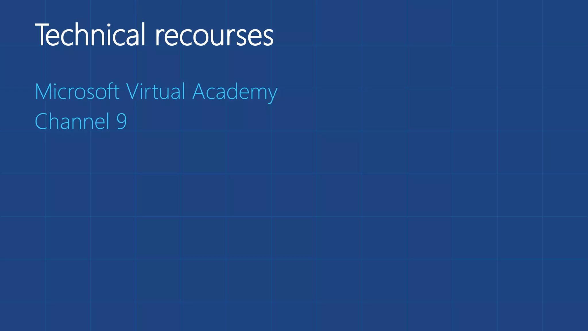 Technical recourses
Microsoft Virtual Academy
Channel 9
 