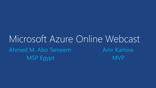Microsoft Azure Online Webcast
Ahmed M. Abo Tameem Amr Kamise
MSP Egypt MVP
 