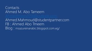 Contacts
Ahmed M. Abo Tameem
Ahmedtmem2014@outlook.com
Ahmed.Mahmoud@studentpartner.com
FB : Ahmed Abo Tmeem
Blog : msazureinarabic.blogspot.com.eg/
 