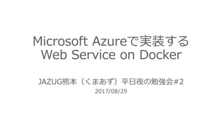 Microsoft Azureで実装する
Web Service on Docker
JAZUG熊本（くまあず）平⽇夜の勉強会#2
2017/08/29
 
