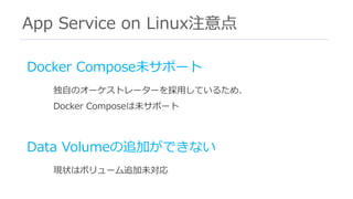 App Service on Linux注意点
Docker Compose未サポート
独⾃のオーケストレーターを採⽤しているため、
Docker Composeは未サポート
Data Volumeの追加ができない
現状はボリューム追加未対応
 