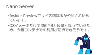 Nano Server
• Insider Previewでサイズ削減版が公開され始め
ています。
• OSイメージだけで350MBと軽量となっているた
め、今後コンテナでの利⽤が期待できそうです。
 