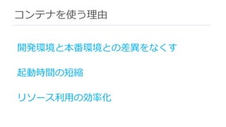 コンテナを使う理由
開発環境と本番環境との差異をなくす
起動時間の短縮
リソース利⽤の効率化
 