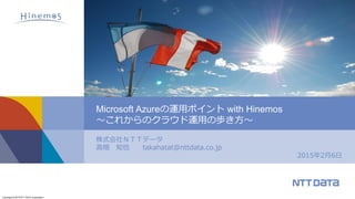 Copyright © 2015 NTT DATA Corporation
株式会社ＮＴＴデータ
高畑 知也 takahatat＠nttdata.co.jp
2015年2月6日
Microsoft Azureの運用ポイント with Hinemos
～これからのクラウド運用の歩き方～
 