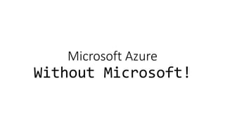 Microsoft Azure
Without Microsoft!
 