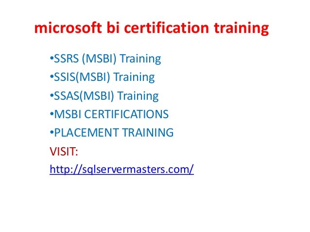 microsoft bi certification training
•SSRS (MSBI) Training
•SSIS(MSBI) Training
•SSAS(MSBI) Training
•MSBI CERTIFICATIONS
•PLACEMENT TRAINING
VISIT:
http://sqlservermasters.com/
 