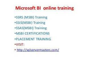 Microsoft BI online training
•SSRS (MSBI) Training
•SSIS(MSBI) Training
•SSAS(MSBI) Training
•MSBI CERTIFICATIONS
•PLACEMENT TRAINING
•VISIT:
• http://sqlservermasters.com/
 