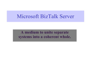Microsoft BizTalk Server A medium to unite separate systems into a coherent whole. 
