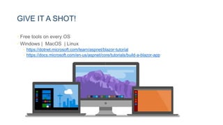 GIVE IT A SHOT!
• Free tools on every OS
• Windows | MacOS | Linux
• https://dotnet.microsoft.com/learn/aspnet/blazor-tutorial
• https://docs.microsoft.com/en-us/aspnet/core/tutorials/build-a-blazor-app
 