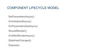 COMPONENT LIFECYCLE MODEL
• SetParametersAsync()
• OnInitializedAsync()
• OnParametersSetAsync()
• ShouldRender()
• OnAfterRenderAsync()
• StateHasChanged()
• Dispose()
 