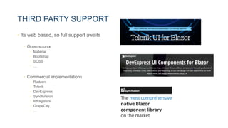 THIRD PARTY SUPPORT
• Its web based, so full support awaits
• Open source
• Material
• Bootstrap
• SCSS
• …
• Commercial implementations
• Radzen
• Telerik
• DevExpress
• Syncfunsion
• Infragistics
• GrapeCity
• …
 
