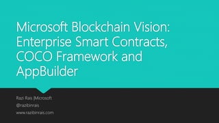 Microsoft Blockchain Vision:
Enterprise Smart Contracts,
COCO Framework and
AppBuilder
Razi Rais |Microsoft
@razibinrais
www.razibinrais.com
 