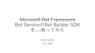 Microsoft Bot Framework
Bot ServiceのBot Builder SDK
を昨日の夜触ってみた
2017/12/23
丸山 和秀
 