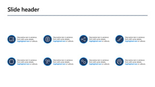 Slide header
Descriptive text in sentence
form with some details,
highlighted text or callouts.
Descriptive text in sentence
form with some details,
highlighted text or callouts.
Descriptive text in sentence
form with some details,
highlighted text or callouts.
Descriptive text in sentence
form with some details,
highlighted text or callouts.
Descriptive text in sentence
form with some details,
highlighted text or callouts.
Descriptive text in sentence
form with some details,
highlighted text or callouts.
Descriptive text in sentence
form with some details,
highlighted text or callouts.
Descriptive text in sentence
form with some details,
highlighted text or callouts.
 
