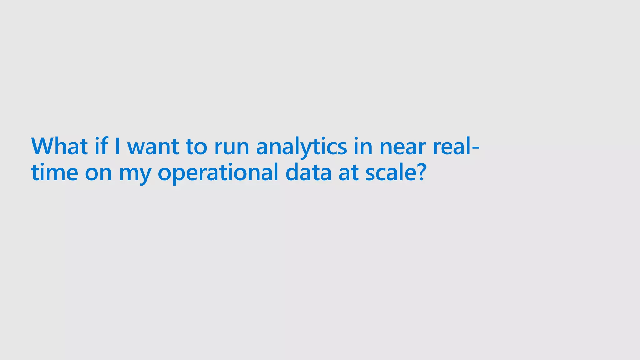 What if I want to run analytics in near real-
time on my operational data at scale?
 