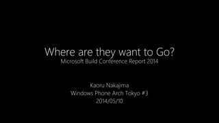 Where are they want to Go?
Microsoft Build Conference Report 2014
Kaoru Nakajima
Windows Phone Arch Tokyo #3
2014/05/10
 