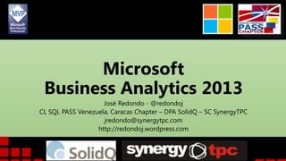 Microsoft
Business Analytics 2013
José Redondo - @redondoj
CL SQL PASS Venezuela, Caracas Chapter – DPA SolidQ – SC SynergyTPC
jredondo@synergytpc.com
http://redondoj.wordpress.com
 