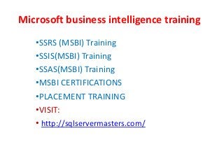 Microsoft business intelligence training
•SSRS (MSBI) Training
•SSIS(MSBI) Training
•SSAS(MSBI) Training
•MSBI CERTIFICATIONS
•PLACEMENT TRAINING
•VISIT:
• http://sqlservermasters.com/
 