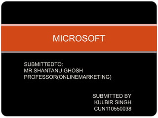 MICROSOFT

SUBMITTEDTO:
MR.SHANTANU GHOSH
PROFESSOR(ONLINEMARKETING)


                    SUBMITTED BY
                    KULBIR SINGH
                    CUN110550038
 