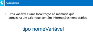 variável
• Uma variável é uma localização na memória que
armazena um valor que contém informações temporárias.
tipo nomeVariável
 