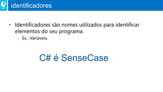 identificadores
• Identificadores são nomes utilizados para identificar
elementos do seu programa.
o Ex.: Variáveis.
C# é SenseCase
 