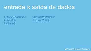 entrada x saída de dados
Console.ReadLine();
Convert.To
Int.Parse();
Console.WriteLine();
Console.Write():
 