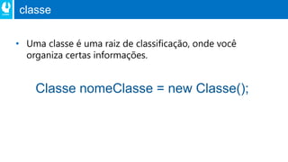 classe
• Uma classe é uma raiz de classificação, onde você
organiza certas informações.
Classe nomeClasse = new Classe();
 