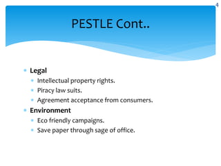  Legal
 Intellectual property rights.
 Piracy law suits.
 Agreement acceptance from consumers.
 Environment
 Eco friendly campaigns.
 Save paper through sage of office.
PESTLE Cont..
4
 