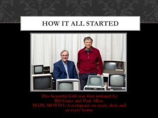 This beautiful Gift was first initiated by
Bill Gates and Paul Allen.
MAIN MOTTO :A computer on every desk and
at every home
HOW IT ALL STARTED
 
