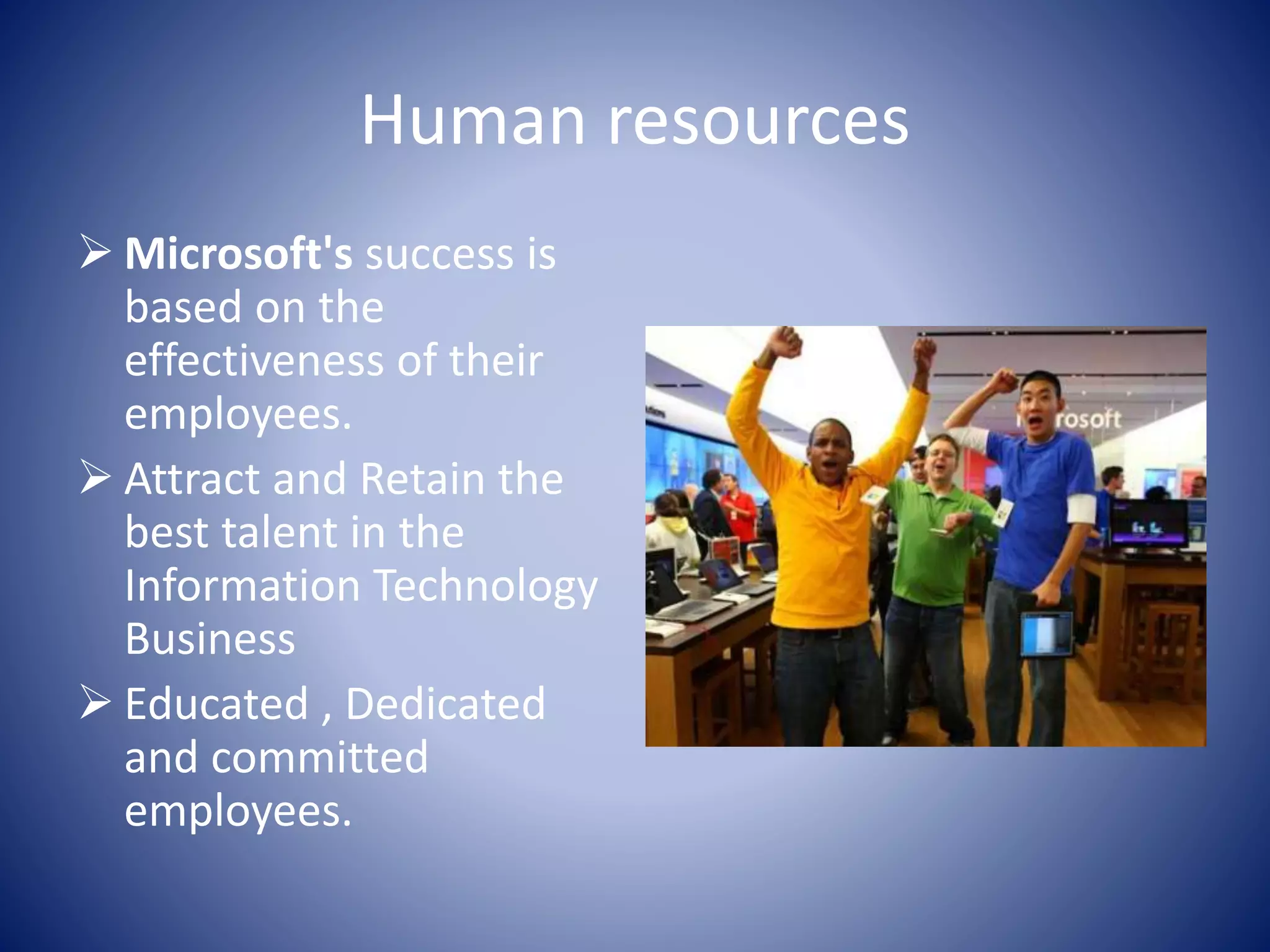 Human resources
 Microsoft's success is
based on the
effectiveness of their
employees.
 Attract and Retain the
best talent in the
Information Technology
Business
 Educated , Dedicated
and committed
employees.
 