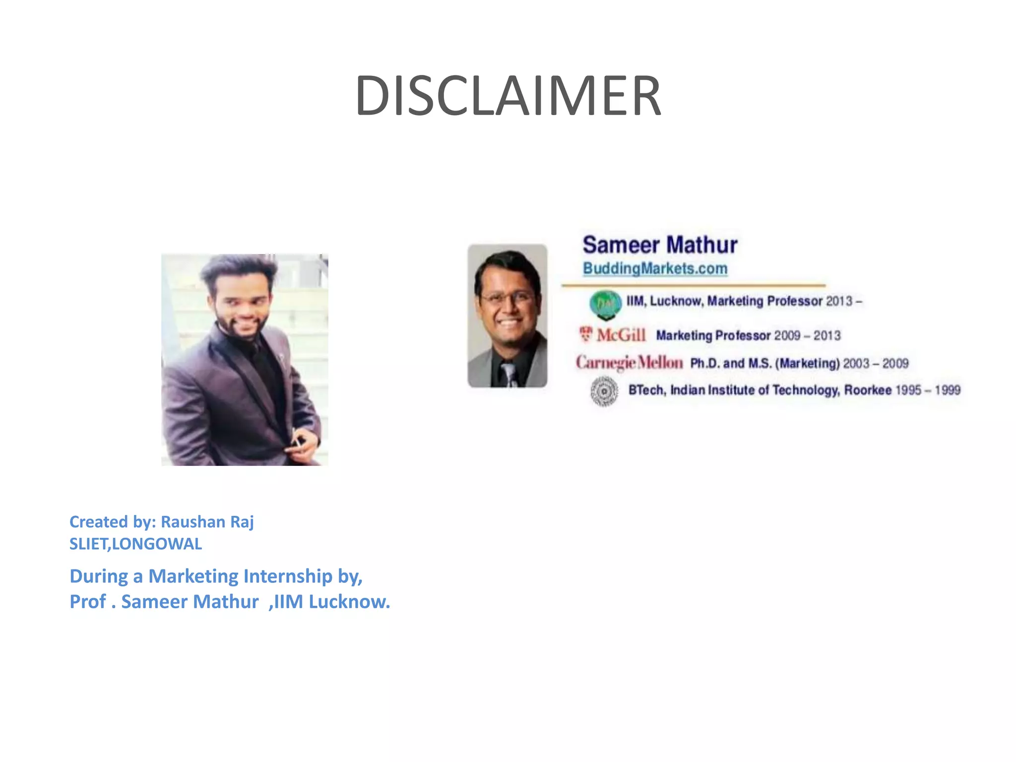 DISCLAIMER
Created by: Raushan Raj
SLIET,LONGOWAL
During a Marketing Internship by,
Prof . Sameer Mathur ,IIM Lucknow.
 