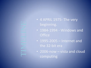 • 4 APRIL 1975- The very
beginning.
• 1984-1994 - Windows and
Office
• 1995-2005 – Internet and
the 32-bit era
• 2006-now – vista and cloud
computing
TIMELINE
 