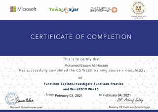 II Microsoft
This is to certify that
uLcgJ.lilllll iiJ_pJillI oJI.:>�I
ylj..wJI Y.!Pi g
Has successfully completed the CS WEEK training course« module 02»
Microsoft Philanthropies Lead
on
Functions Explore,lnvestigate,Functions Practice
and Word2019 Win10
from to
Ministry Of Youth and Sports Egypt
Mohamed Essam Ali Hassan
February 03, 2021 February 04, 2021
 